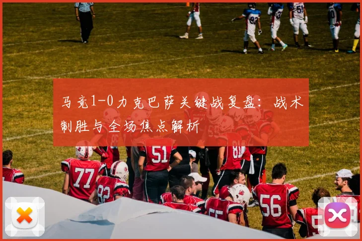 马竞1-0力克巴萨关键战复盘：战术制胜与全场焦点解析