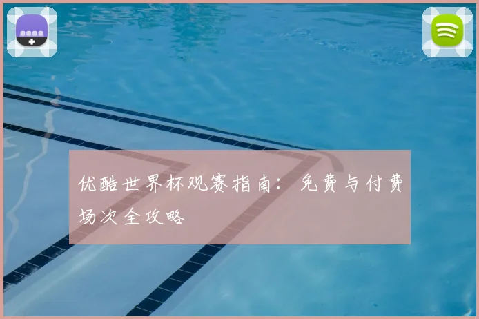 优酷世界杯观赛指南：免费与付费场次全攻略