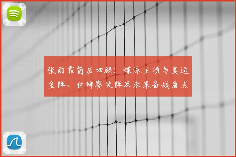 张雨霏简历回顾：蝶泳主项与奥运金牌、世锦赛奖牌及未来备战看点