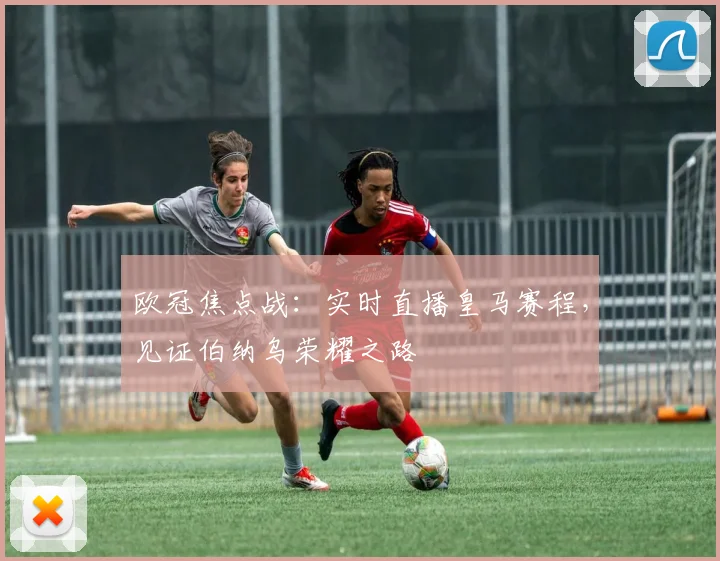 欧冠焦点战：实时直播皇马赛程，见证伯纳乌荣耀之路