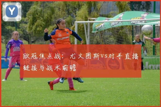 欧冠焦点战：尤文图斯vs对手直播链接与战术前瞻