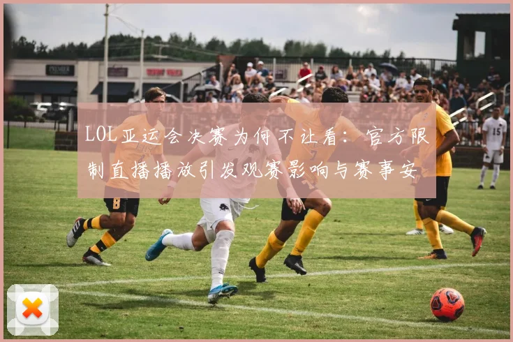 LOL亚运会决赛为何不让看：官方限制直播播放引发观赛影响与赛事安排调整