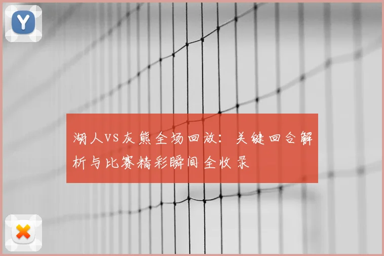 湖人vs灰熊全场回放：关键回合解析与比赛精彩瞬间全收录