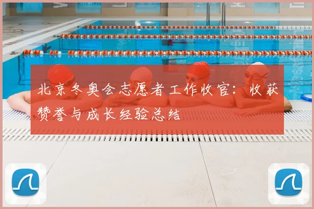北京冬奥会志愿者工作收官：收获赞誉与成长经验总结