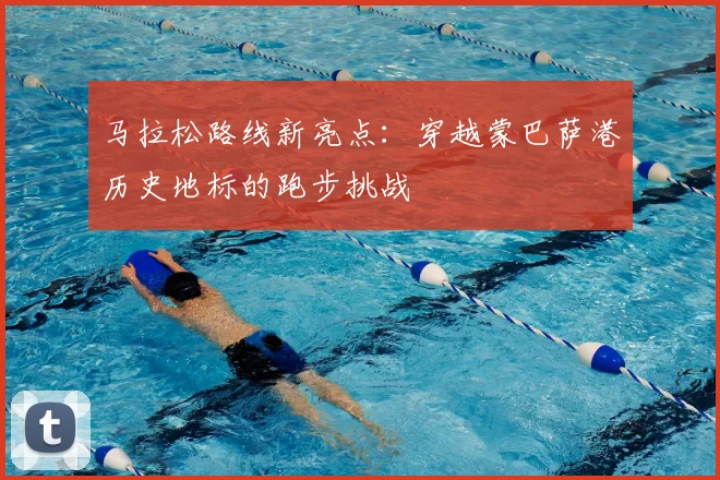 马拉松路线新亮点：穿越蒙巴萨港历史地标的跑步挑战