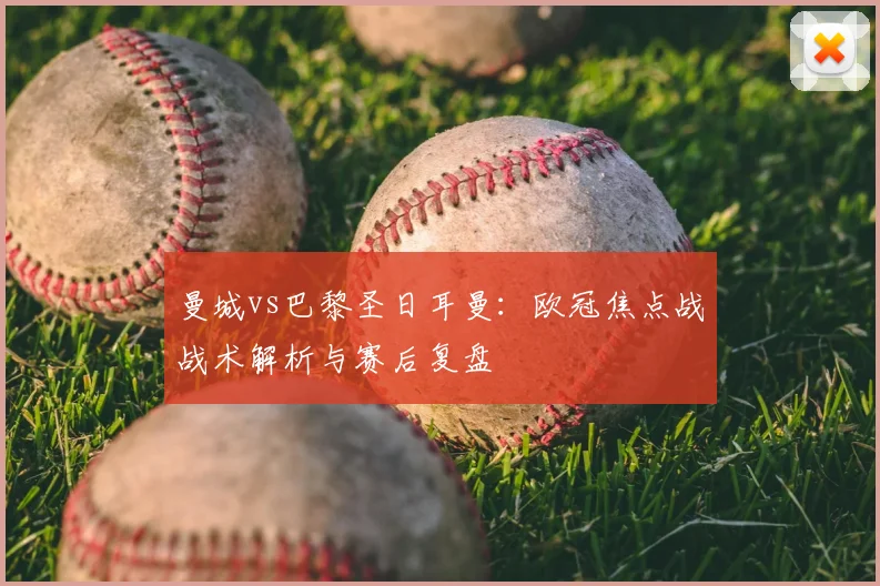 曼城vs巴黎圣日耳曼：欧冠焦点战战术解析与赛后复盘