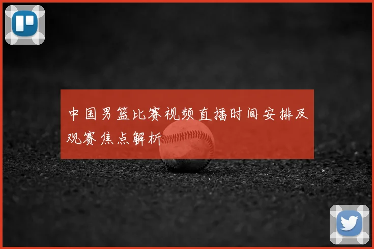中国男篮比赛视频直播时间安排及观赛焦点解析