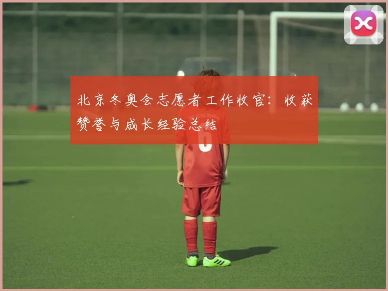 北京冬奥会志愿者工作收官：收获赞誉与成长经验总结