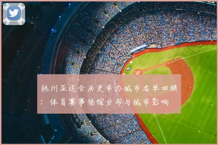 杭州亚运会历史举办城市名单回顾：体育赛事场馆分布与城市影响