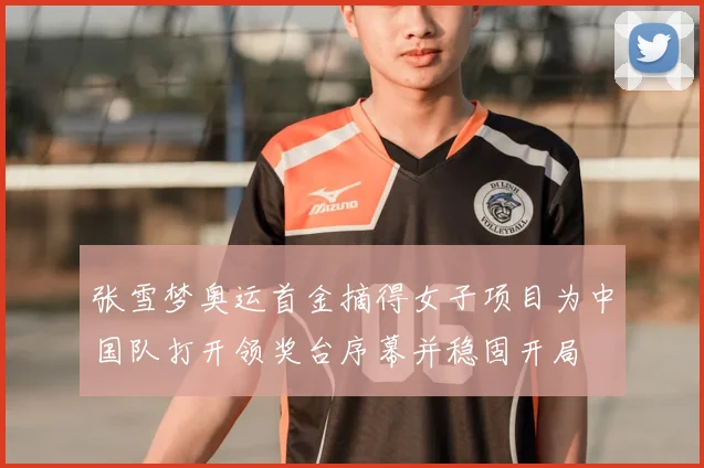 张雪梦奥运首金摘得女子项目为中国队打开领奖台序幕并稳固开局