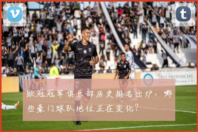 欧冠冠军俱乐部历史排名出炉，哪些豪门球队地位正在变化？