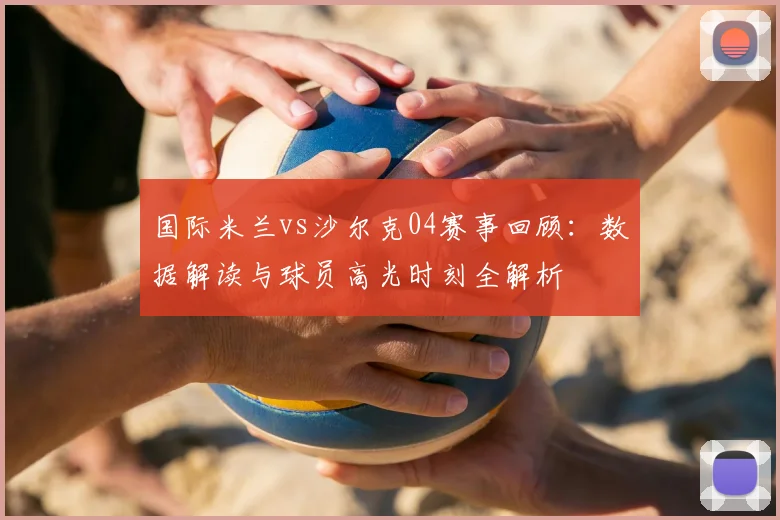 国际米兰vs沙尔克04赛事回顾：数据解读与球员高光时刻全解析