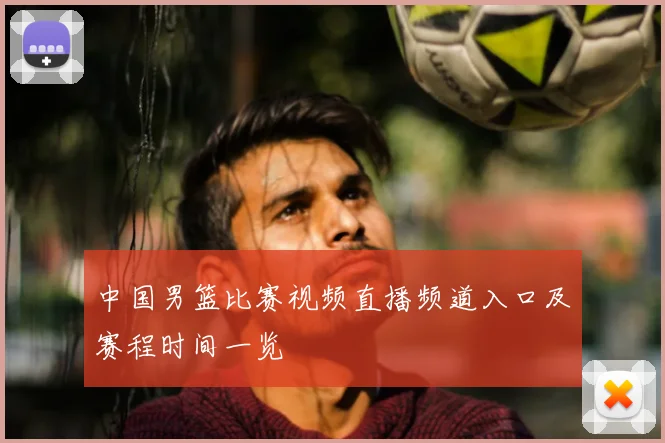 中国男篮比赛视频直播频道入口及赛程时间一览